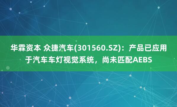 华霖资本 众捷汽车(301560.SZ)：产品已应用于汽车车灯视觉系统，尚未匹配AEBS