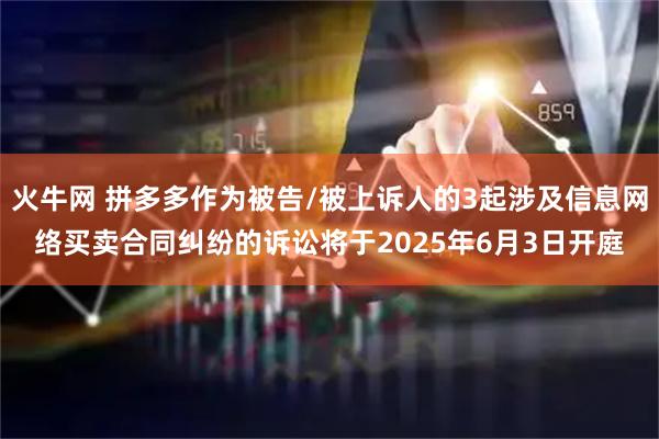 火牛网 拼多多作为被告/被上诉人的3起涉及信息网络买卖合同纠纷的诉讼将于2025年6月3日开庭