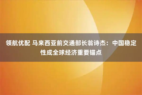 领航优配 马来西亚前交通部长翁诗杰：中国稳定性成全球经济重要锚点