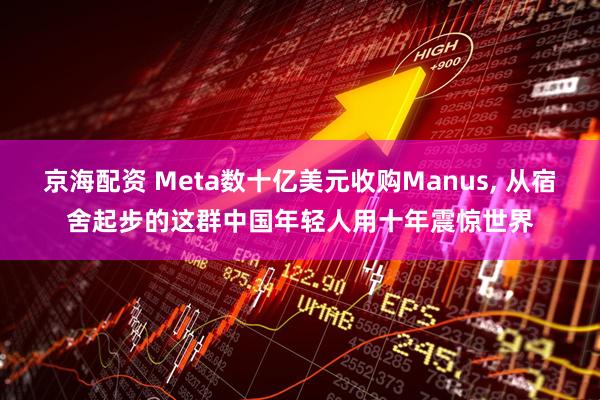 京海配资 Meta数十亿美元收购Manus, 从宿舍起步的这群中国年轻人用十年震惊世界