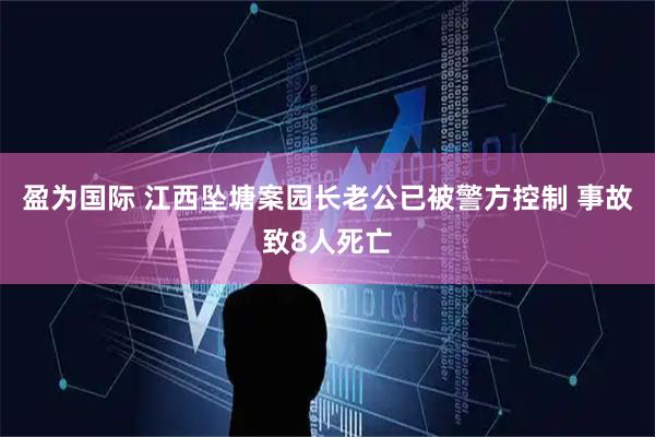 盈为国际 江西坠塘案园长老公已被警方控制 事故致8人死亡