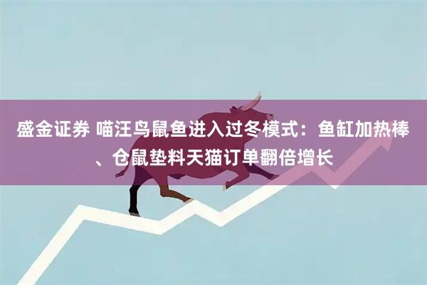 盛金证券 喵汪鸟鼠鱼进入过冬模式：鱼缸加热棒、仓鼠垫料天猫订单翻倍增长