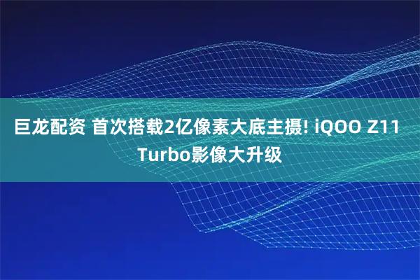 巨龙配资 首次搭载2亿像素大底主摄! iQOO Z11 Turbo影像大升级