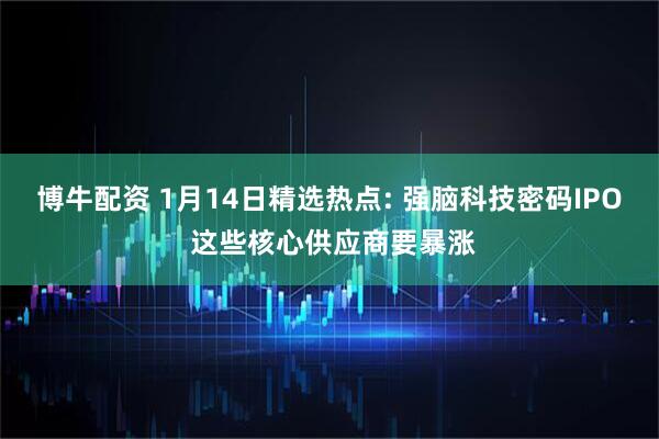 博牛配资 1月14日精选热点: 强脑科技密码IPO 这些核心供应商要暴涨