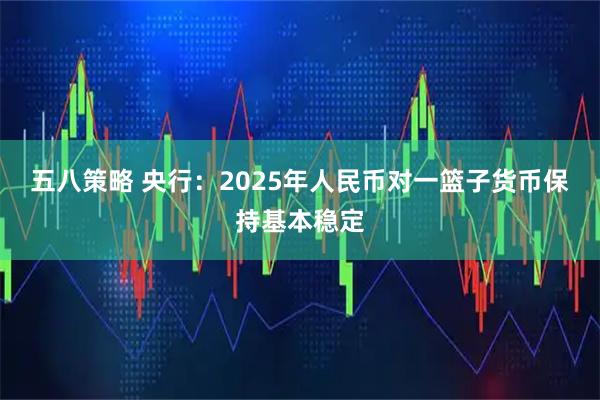 五八策略 央行：2025年人民币对一篮子货币保持基本稳定