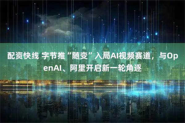 配资快线 字节推“随变”入局AI视频赛道，与OpenAI、阿里开启新一轮角逐