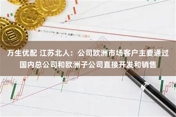 万生优配 江苏北人：公司欧洲市场客户主要通过国内总公司和欧洲子公司直接开发和销售