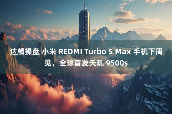 达麟操盘 小米 REDMI Turbo 5 Max 手机下周见，全球首发天玑 9500s
