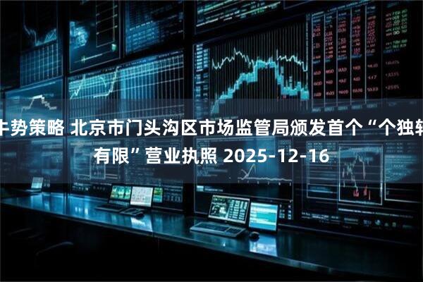 牛势策略 北京市门头沟区市场监管局颁发首个“个独转有限”营业执照 2025-12-16