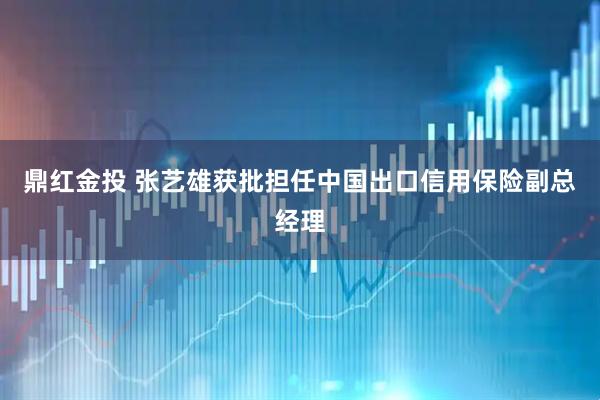 鼎红金投 张艺雄获批担任中国出口信用保险副总经理