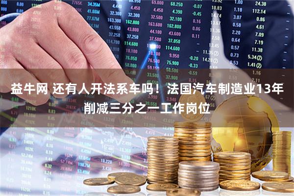 益牛网 还有人开法系车吗！法国汽车制造业13年削减三分之一工作岗位