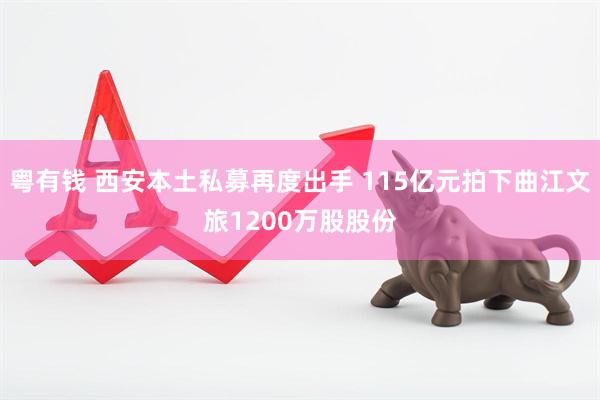 粤有钱 西安本土私募再度出手 115亿元拍下曲江文旅1200万股股份