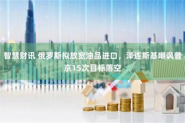智慧财讯 俄罗斯拟放宽油品进口，泽连斯基嘲讽普京15次目标落空