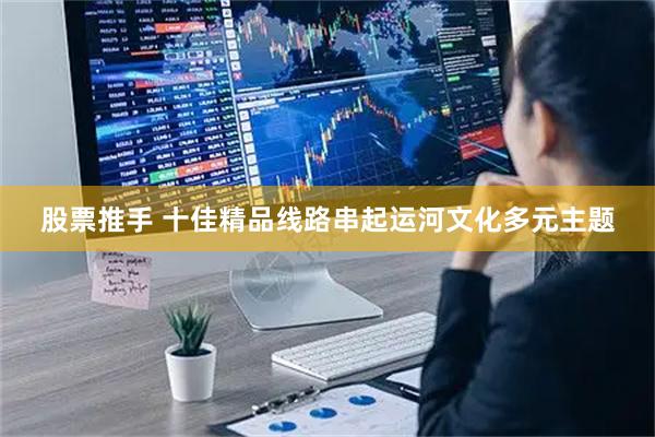 股票推手 十佳精品线路串起运河文化多元主题