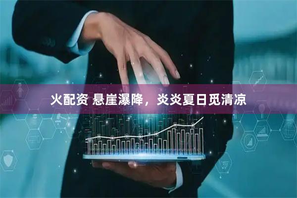 火配资 悬崖瀑降，炎炎夏日觅清凉