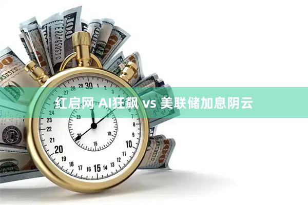 红启网 AI狂飙 vs 美联储加息阴云