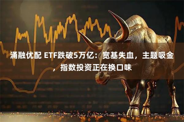 涌融优配 ETF跌破5万亿：宽基失血，主题吸金，指数投资正在换口味