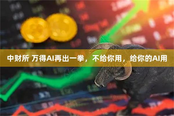 中财所 万得AI再出一拳，不给你用，给你的AI用